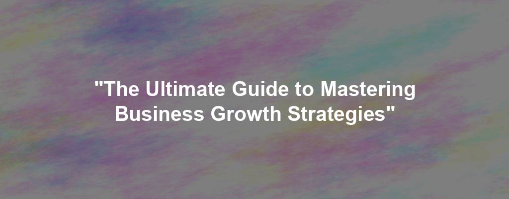 "The Ultimate Guide to Mastering Business Growth Strategies"