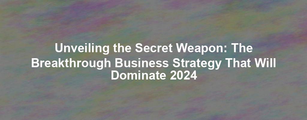 Unveiling the Secret Weapon: The Breakthrough Business Strategy That Will Dominate 2024