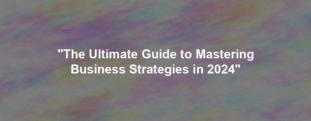 "The Ultimate Guide to Mastering Business Strategies in 2024"