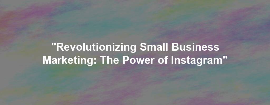 "Revolutionizing Small Business Marketing: The Power of Instagram"