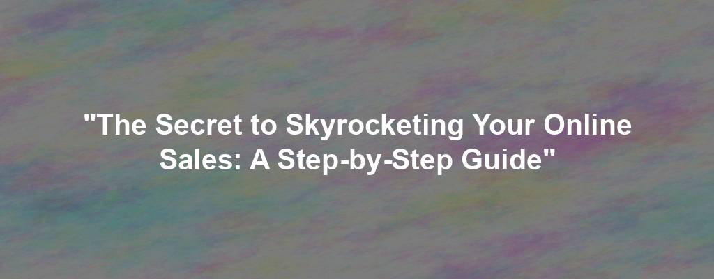 "The Secret to Skyrocketing Your Online Sales: A Step-by-Step Guide"