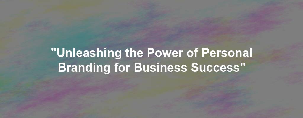 "Unleashing the Power of Personal Branding for Business Success"