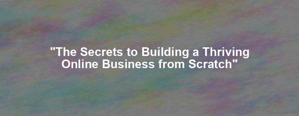 "The Secrets to Building a Thriving Online Business from Scratch"