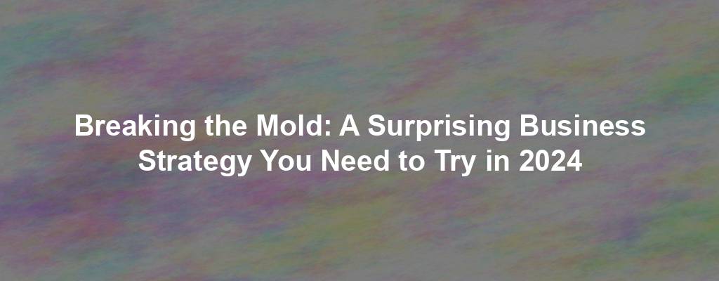 Breaking the Mold: A Surprising Business Strategy You Need to Try in 2024