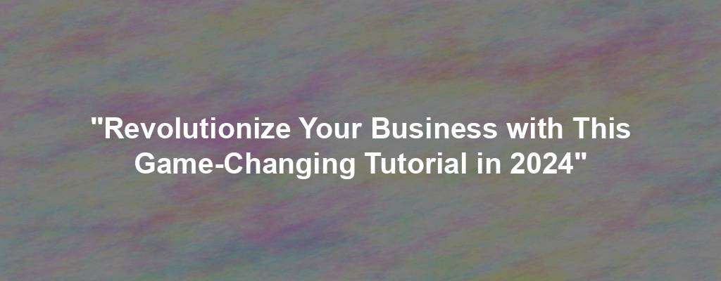 "Revolutionize Your Business with This Game-Changing Tutorial in 2024"