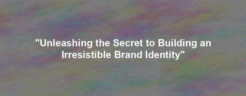 "Unleashing the Secret to Building an Irresistible Brand Identity"