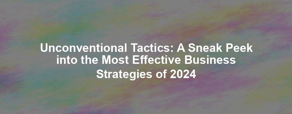 Unconventional Tactics: A Sneak Peek into the Most Effective Business Strategies of 2024