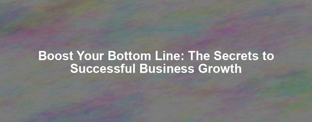 Boost Your Bottom Line: The Secrets to Successful Business Growth