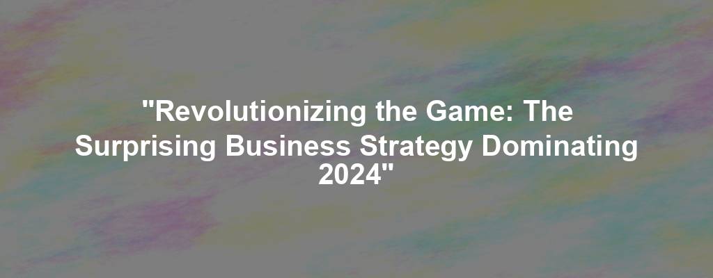 "Revolutionizing the Game: The Surprising Business Strategy Dominating 2024"