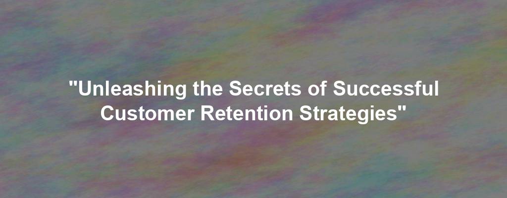 "Unleashing the Secrets of Successful Customer Retention Strategies"