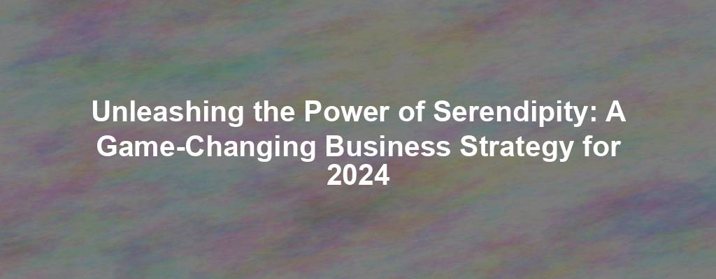 Unleashing the Power of Serendipity: A Game-Changing Business Strategy for 2024