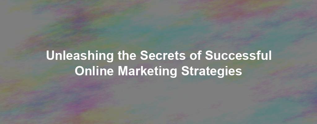 Unleashing the Secrets of Successful Online Marketing Strategies