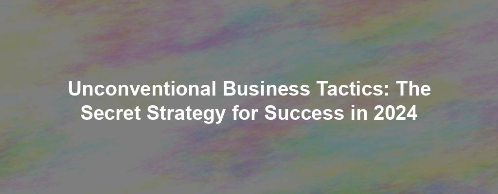 Unconventional Business Tactics: The Secret Strategy for Success in 2024