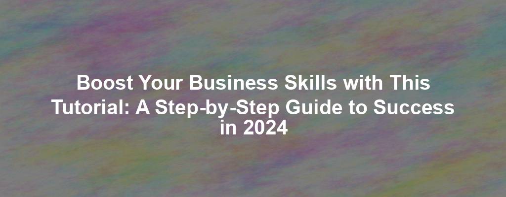 Boost Your Business Skills with This Tutorial: A Step-by-Step Guide to Success in 2024