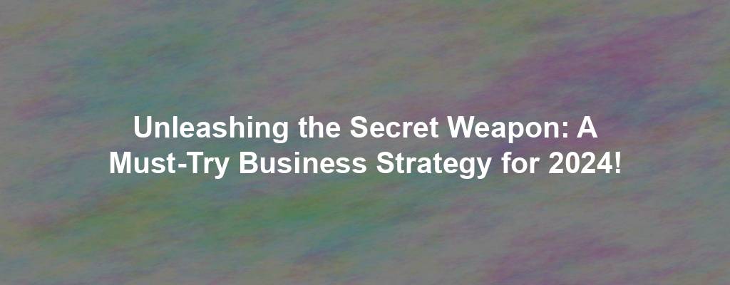 Unleashing the Secret Weapon: A Must-Try Business Strategy for 2024!