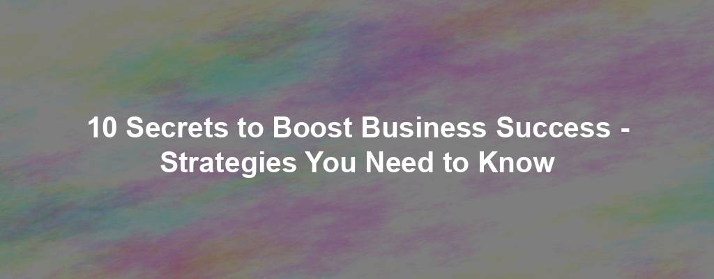 10 Secrets to Boost Business Success - Strategies You Need to Know