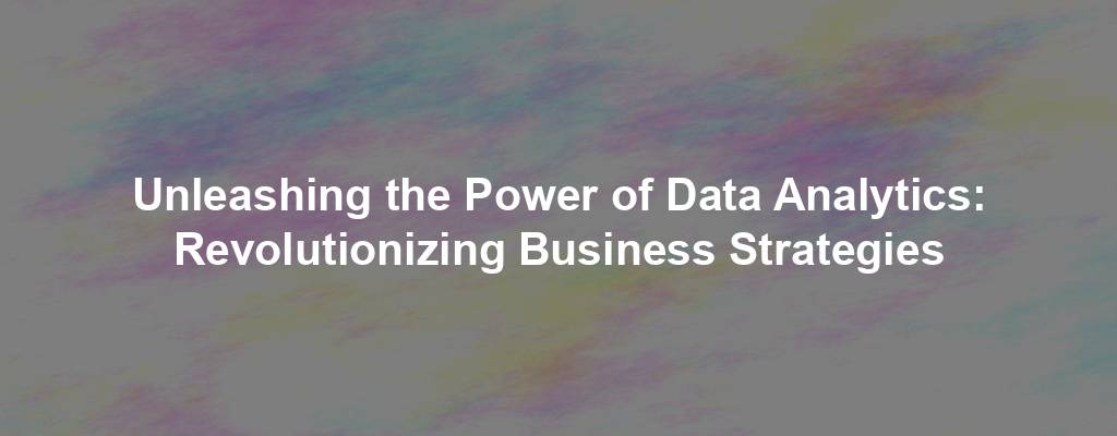 Unleashing the Power of Data Analytics: Revolutionizing Business Strategies