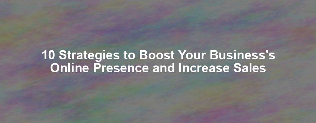 10 Strategies to Boost Your Business's Online Presence and Increase Sales