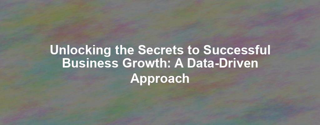 Unlocking the Secrets to Successful Business Growth: A Data-Driven Approach