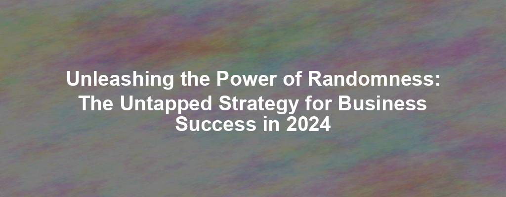 Unleashing the Power of Randomness: The Untapped Strategy for Business Success in 2024