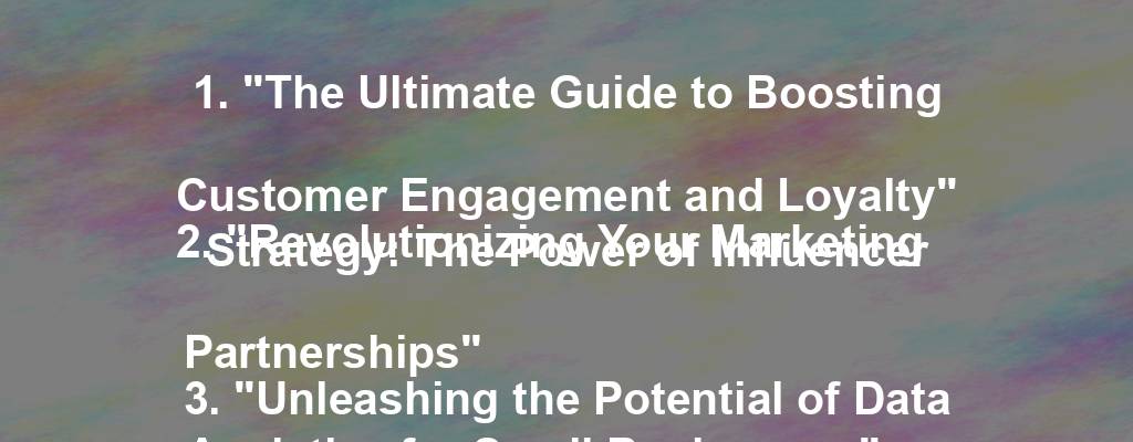 1. "The Ultimate Guide to Boosting Customer Engagement and Loyalty"
2. "Revolutionizing Your Marketing Strategy: The Power of Influencer Partnerships"
3. "Unleashing the Potential of Data Analytics for Small Businesses"
4. "Mindful Leadership: Fostering a Positive Company Culture"
5. "Breaking Barriers: Strategies for Expanding Your Business Internationally"