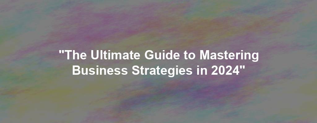 "The Ultimate Guide to Mastering Business Strategies in 2024"