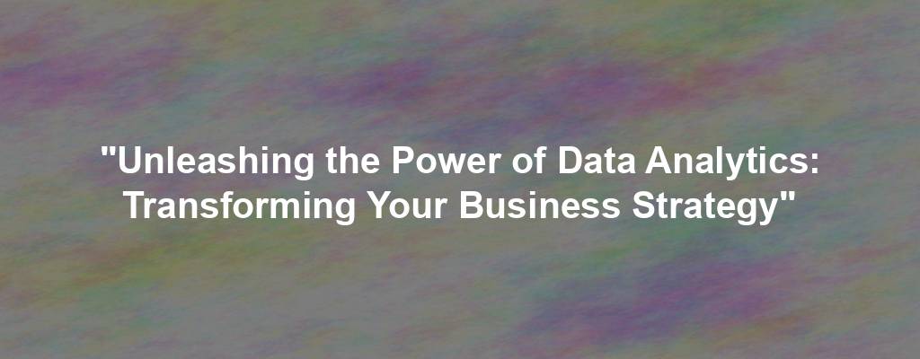 "Unleashing the Power of Data Analytics: Transforming Your Business Strategy"