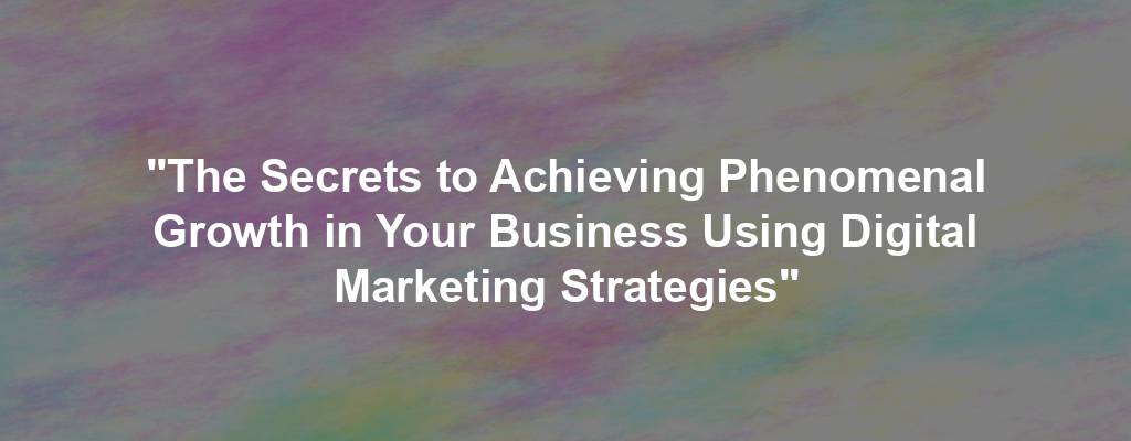 "The Secrets to Achieving Phenomenal Growth in Your Business Using Digital Marketing Strategies"