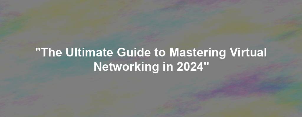 "The Ultimate Guide to Mastering Virtual Networking in 2024"