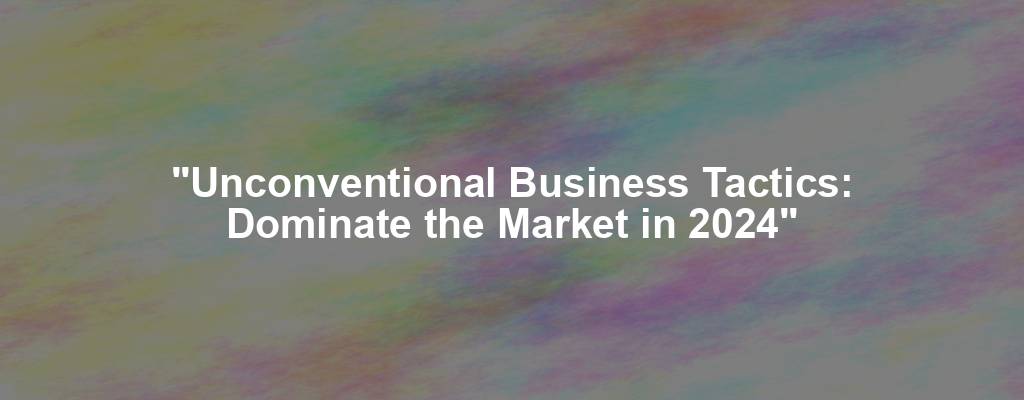 "Unconventional Business Tactics: Dominate the Market in 2024"