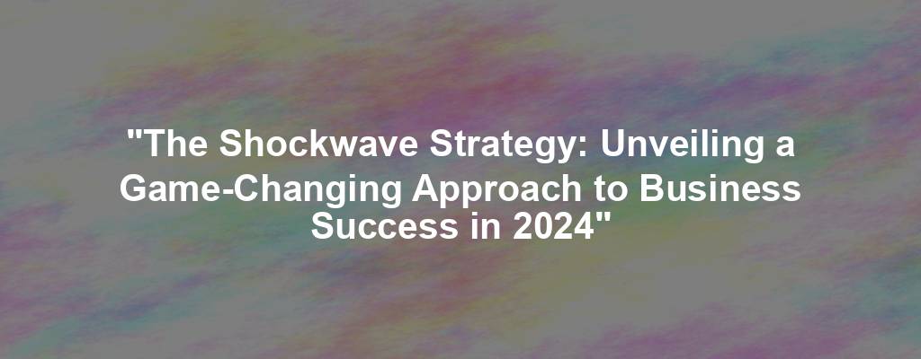 "The Shockwave Strategy: Unveiling a Game-Changing Approach to Business Success in 2024"