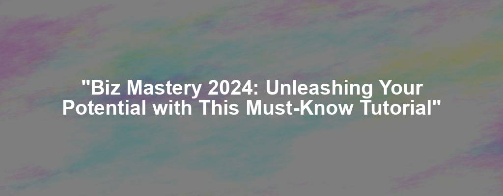 "Biz Mastery 2024: Unleashing Your Potential with This Must-Know Tutorial"