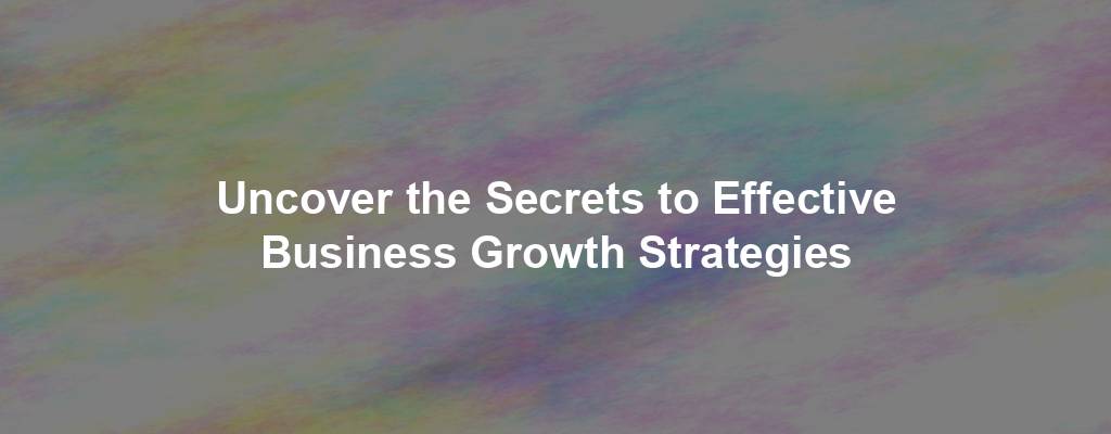 Uncover the Secrets to Effective Business Growth Strategies