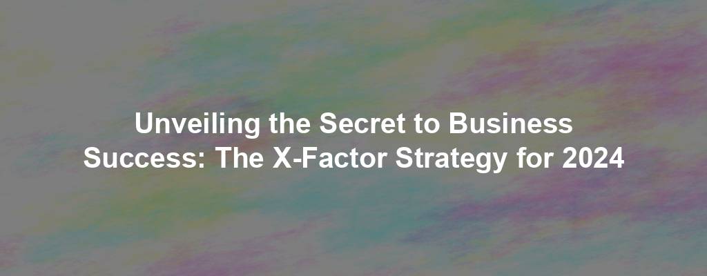 Unveiling the Secret to Business Success: The X-Factor Strategy for 2024