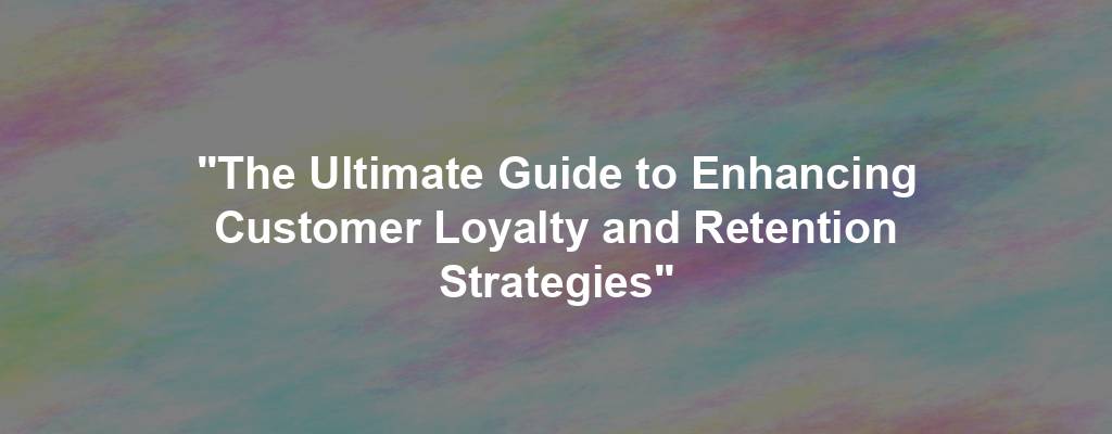 "The Ultimate Guide to Enhancing Customer Loyalty and Retention Strategies"