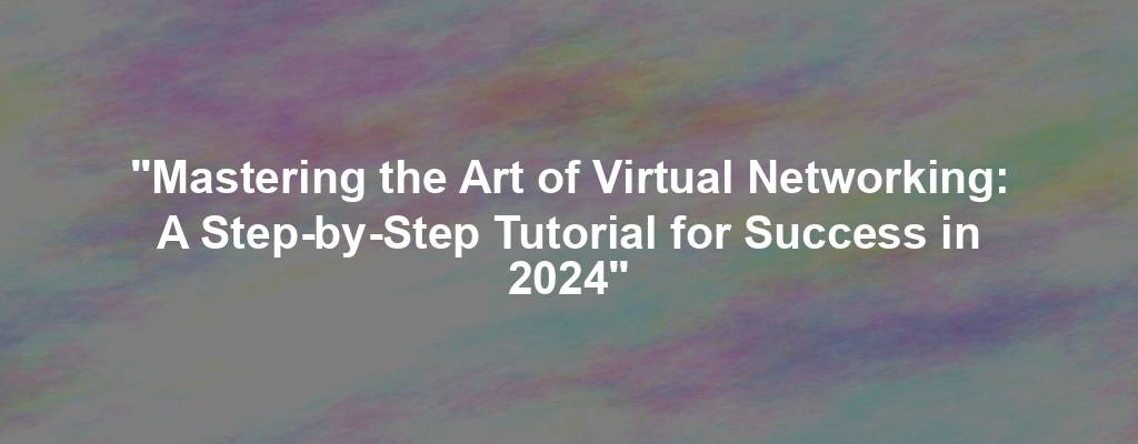 "Mastering the Art of Virtual Networking: A Step-by-Step Tutorial for Success in 2024"