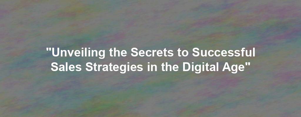 "Unveiling the Secrets to Successful Sales Strategies in the Digital Age"