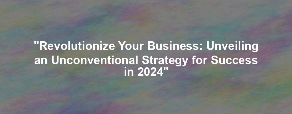 "Revolutionize Your Business: Unveiling an Unconventional Strategy for Success in 2024"