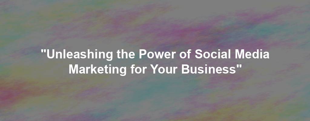 "Unleashing the Power of Social Media Marketing for Your Business"