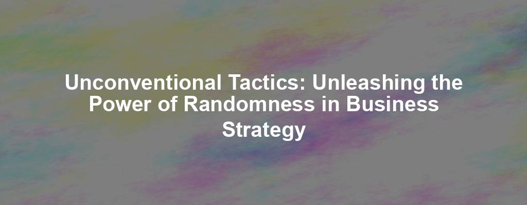 Unconventional Tactics: Unleashing the Power of Randomness in Business Strategy