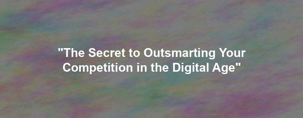 "The Secret to Outsmarting Your Competition in the Digital Age"