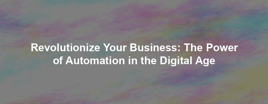 Revolutionize Your Business: The Power of Automation in the Digital Age