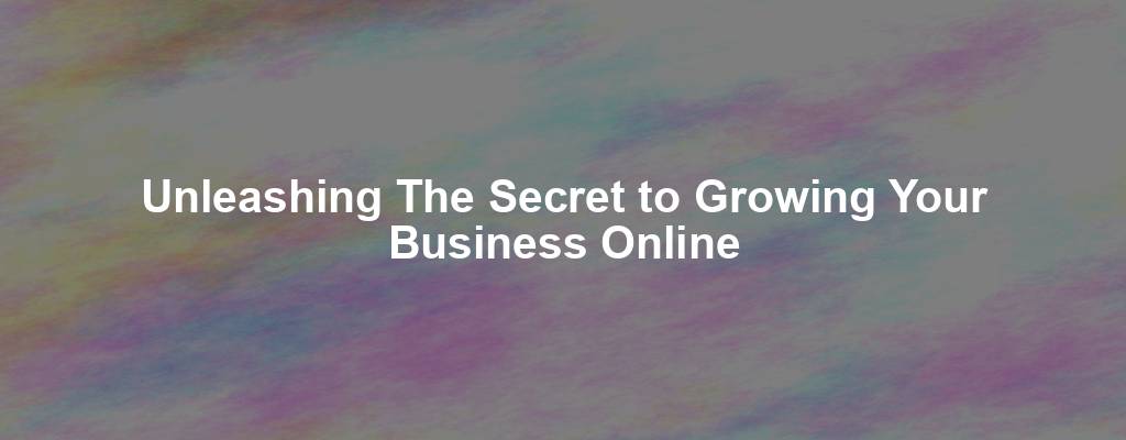 Unleashing The Secret to Growing Your Business Online