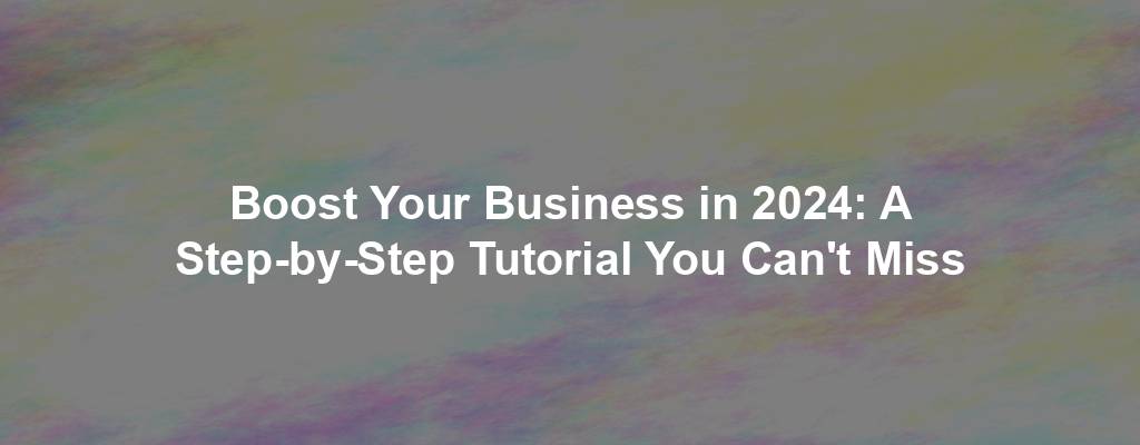 Boost Your Business in 2024: A Step-by-Step Tutorial You Can't Miss