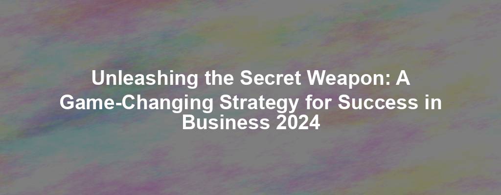 Unleashing the Secret Weapon: A Game-Changing Strategy for Success in Business 2024