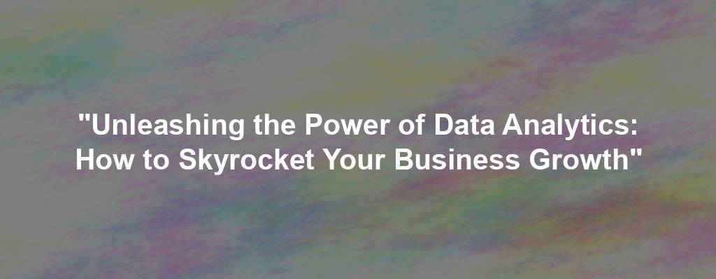 "Unleashing the Power of Data Analytics: How to Skyrocket Your Business Growth"