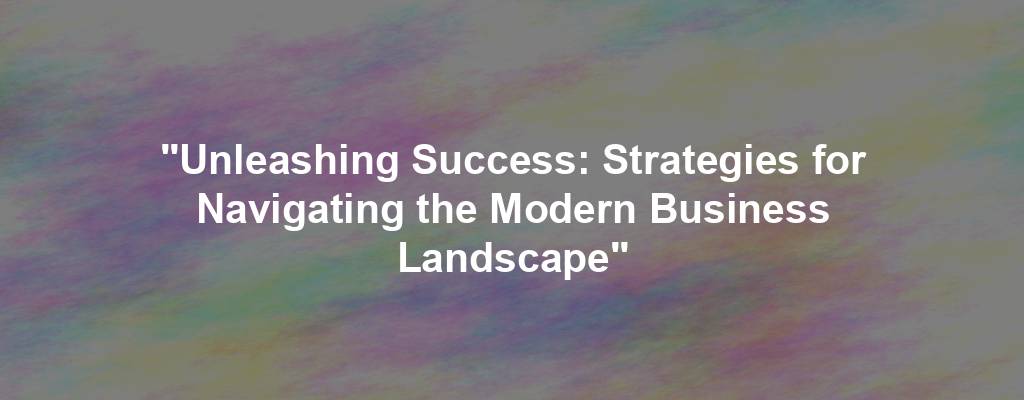 "Unleashing Success: Strategies for Navigating the Modern Business Landscape"