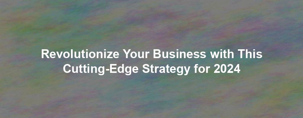 Revolutionize Your Business with This Cutting-Edge Strategy for 2024