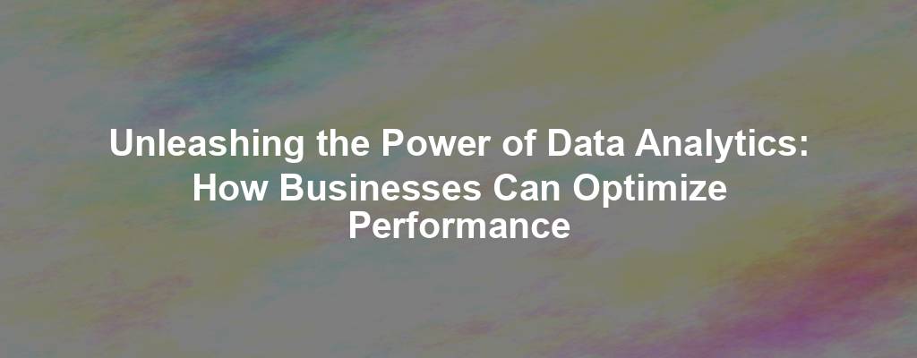 Unleashing the Power of Data Analytics: How Businesses Can Optimize Performance