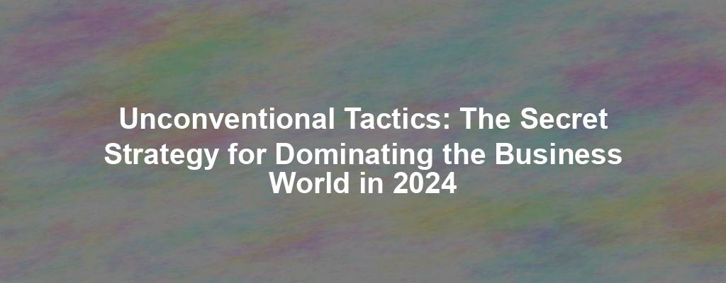 Unconventional Tactics: The Secret Strategy for Dominating the Business World in 2024